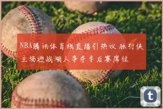 NBA腾讯体育线直播引热议 独行侠主场迎战湖人争夺季后赛席位
