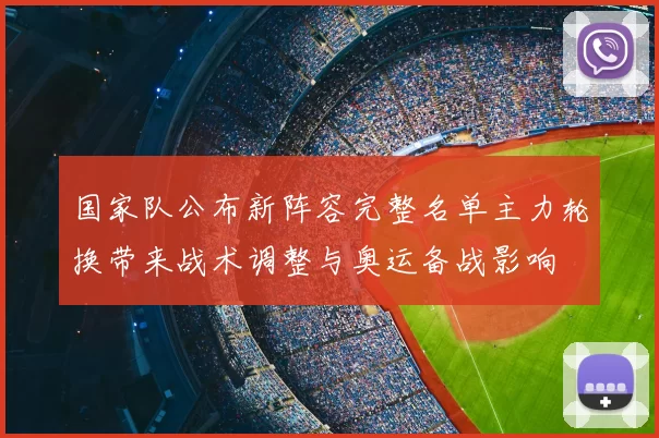 国家队公布新阵容完整名单主力轮换带来战术调整与奥运备战影响