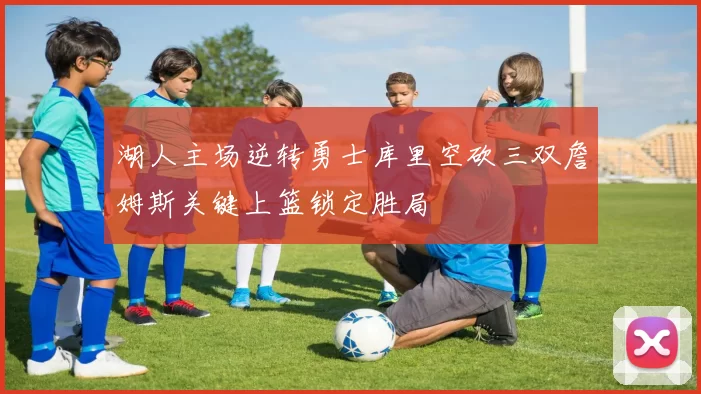 湖人主场逆转勇士库里空砍三双詹姆斯关键上篮锁定胜局