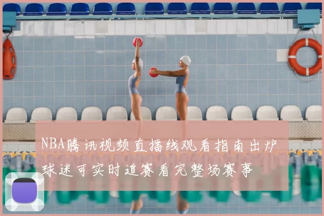 NBA腾讯视频直播线观看指南出炉 球迷可实时追赛看完整场赛事