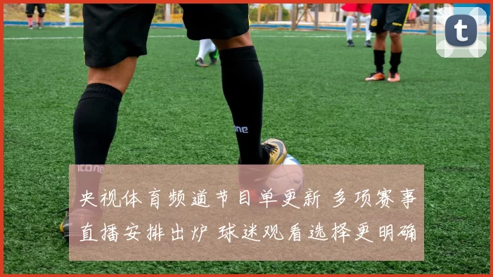 央视体育频道节目单更新 多项赛事直播安排出炉 球迷观看选择更明确