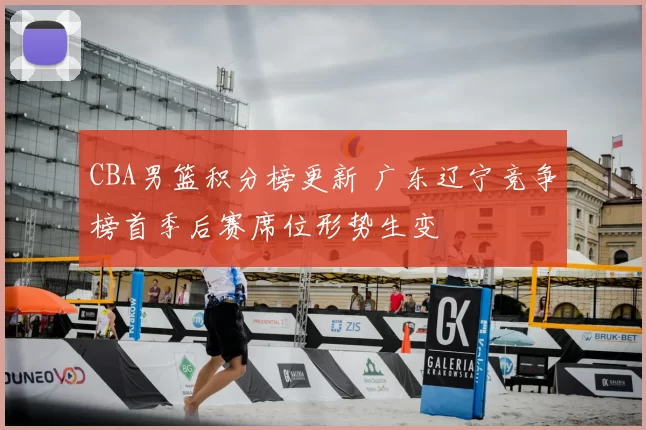 CBA男篮积分榜更新 广东辽宁竞争榜首季后赛席位形势生变