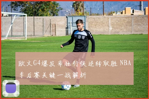 欧文G4爆发率独行侠逆转取胜 NBA季后赛关键一战解析