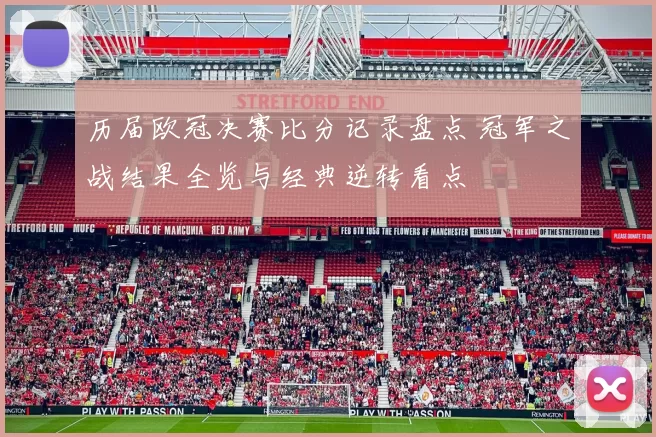 历届欧冠决赛比分记录盘点 冠军之战结果全览与经典逆转看点