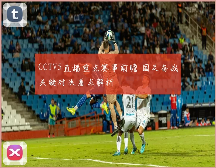 CCTV5直播重点赛事前瞻 国足备战关键对决看点解析