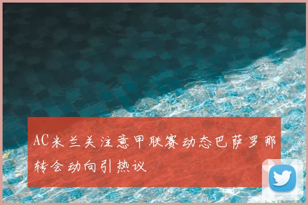AC米兰关注意甲联赛动态巴萨罗那转会动向引热议