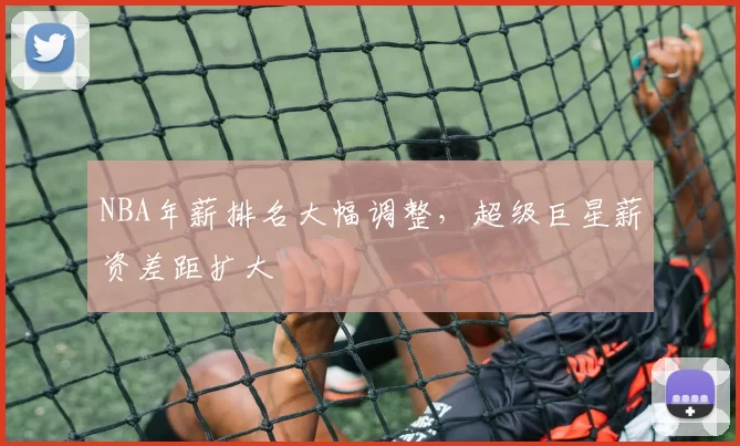 NBA年薪排名大幅调整，超级巨星薪资差距扩大