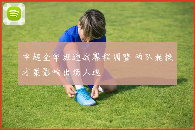 中超全华班迎战赛程调整 两队轮换方案影响出场人选