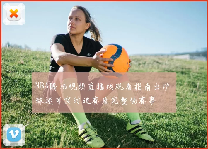 NBA腾讯视频直播线观看指南出炉 球迷可实时追赛看完整场赛事