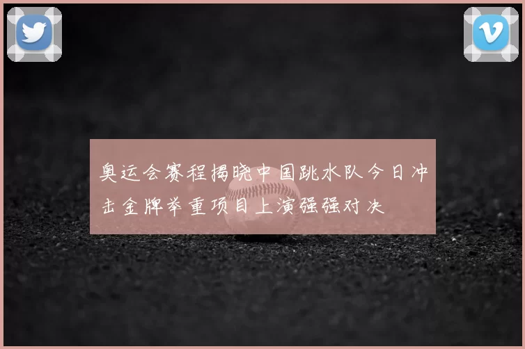 奥运会赛程揭晓中国跳水队今日冲击金牌举重项目上演强强对决