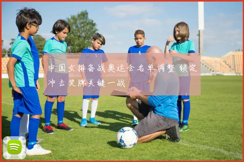 中国女排备战奥运会名单调整 锁定冲击奖牌关键一战