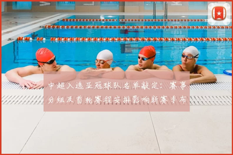 中超入选亚冠球队名单敲定：赛事分组及首轮赛程安排影响新赛季布局