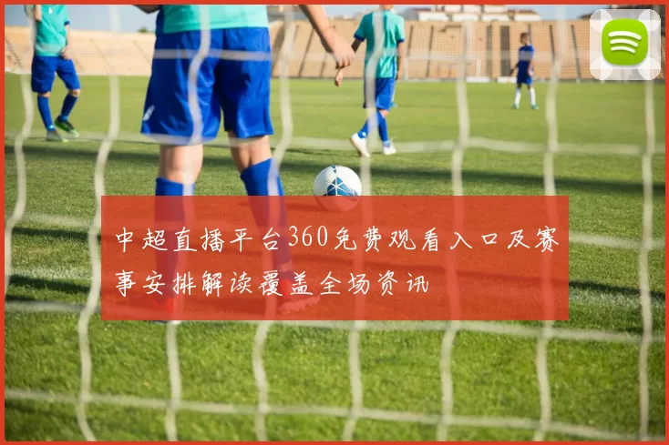 中超直播平台360免费观看入口及赛事安排解读覆盖全场资讯