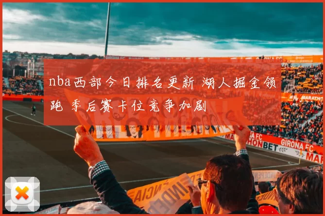 nba西部今日排名更新 湖人掘金领跑 季后赛卡位竞争加剧