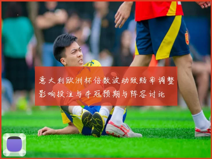 意大利欧洲杯倍数波动致赔率调整影响投注与夺冠预期与阵容讨论