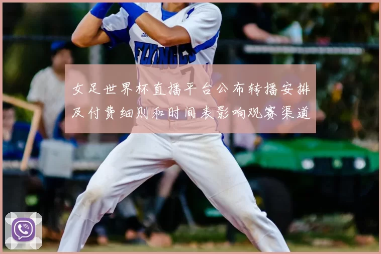 女足世界杯直播平台公布转播安排及付费细则和时间表影响观赛渠道选择