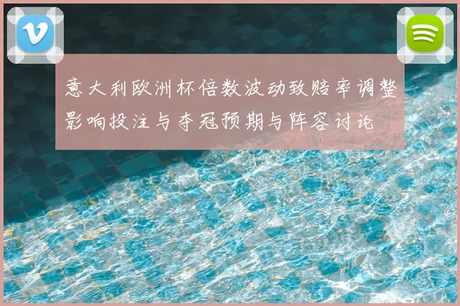 意大利欧洲杯倍数波动致赔率调整影响投注与夺冠预期与阵容讨论