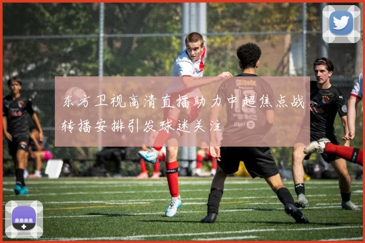 东方卫视高清直播助力中超焦点战转播安排引发球迷关注