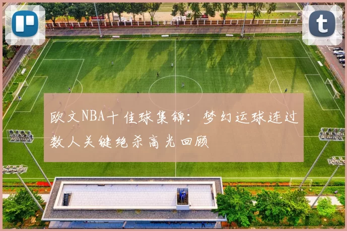 欧文NBA十佳球集锦：梦幻运球连过数人关键绝杀高光回顾