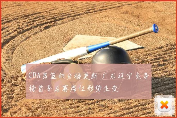 CBA男篮积分榜更新 广东辽宁竞争榜首季后赛席位形势生变