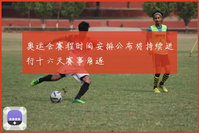 奥运会赛程时间安排公布将持续进行十六天赛事角逐