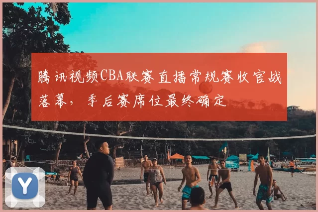 腾讯视频CBA联赛直播常规赛收官战落幕，季后赛席位最终确定