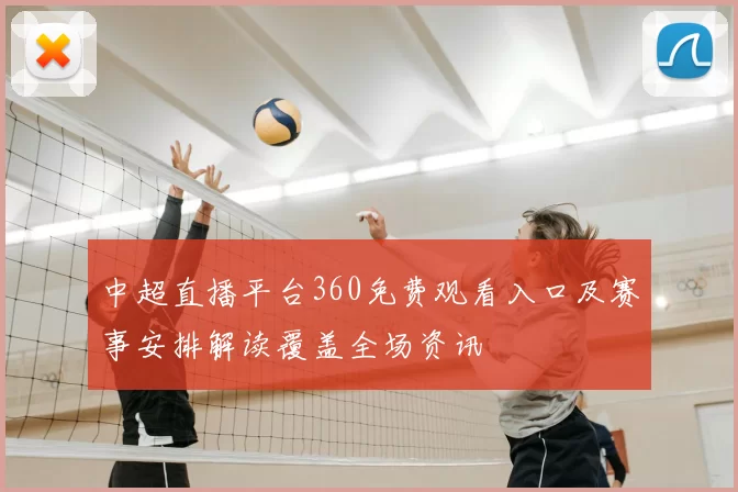 中超直播平台360免费观看入口及赛事安排解读覆盖全场资讯