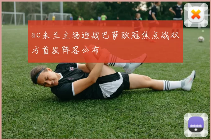 ac米兰主场迎战巴萨欧冠焦点战双方首发阵容公布