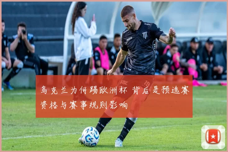 乌克兰为何踢欧洲杯 背后是预选赛资格与赛事规则影响